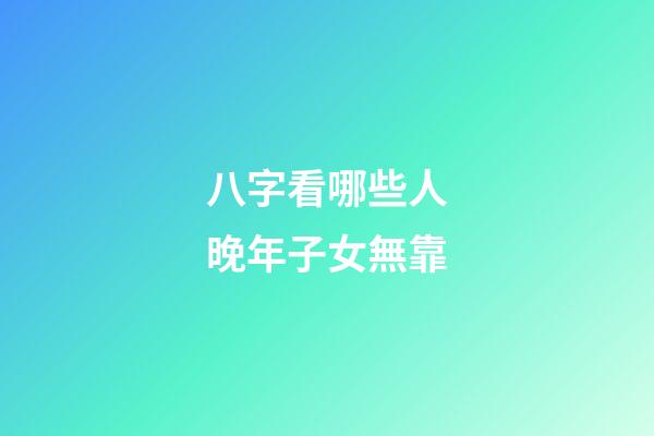 八字看哪些人晚年子女無靠