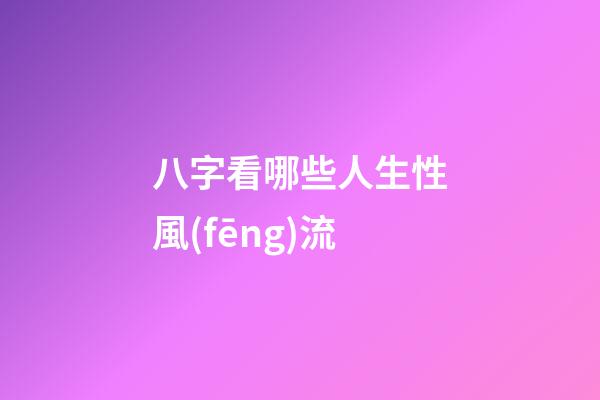 八字看哪些人生性風(fēng)流