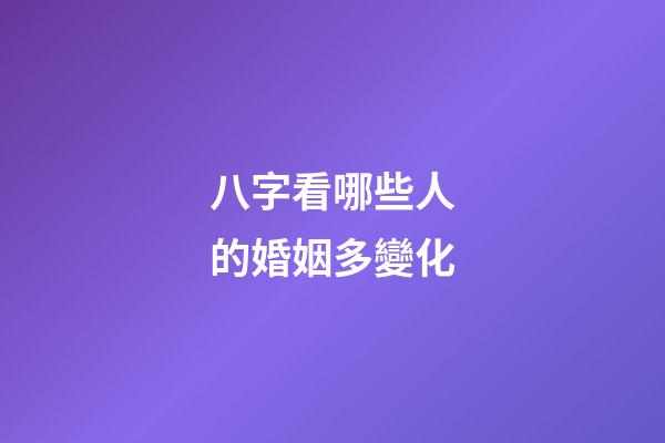 八字看哪些人的婚姻多變化