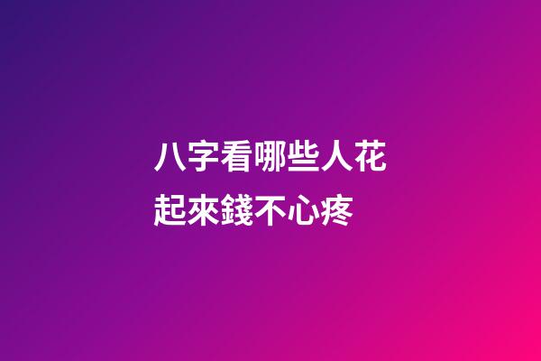 八字看哪些人花起來錢不心疼