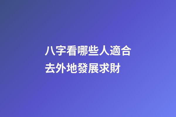 八字看哪些人適合去外地發展求財?