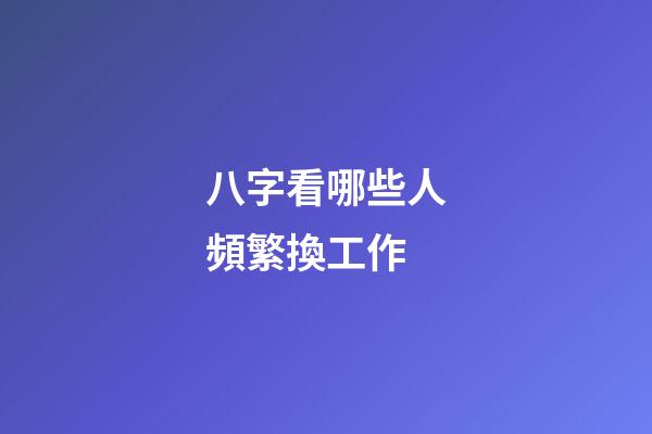 八字看哪些人頻繁換工作
