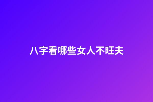 八字看哪些女人不旺夫