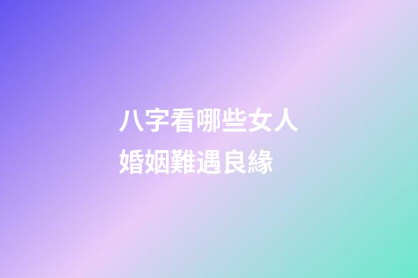 八字看哪些女人婚姻難遇良緣