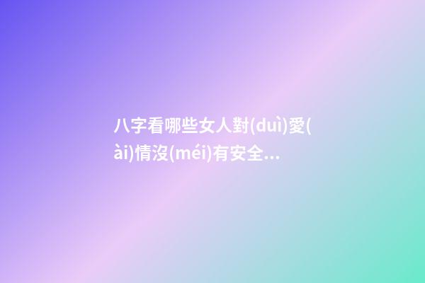 八字看哪些女人對(duì)愛(ài)情沒(méi)有安全感