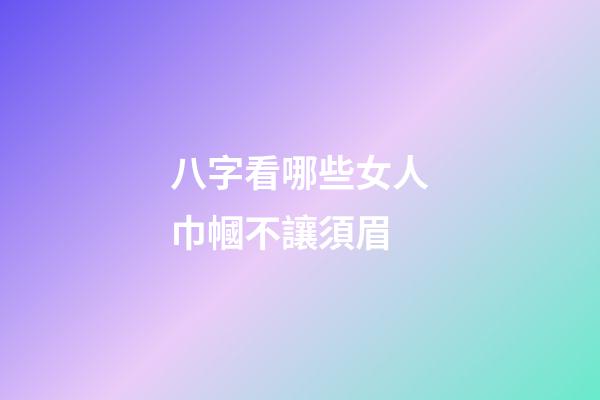 八字看哪些女人巾幗不讓須眉