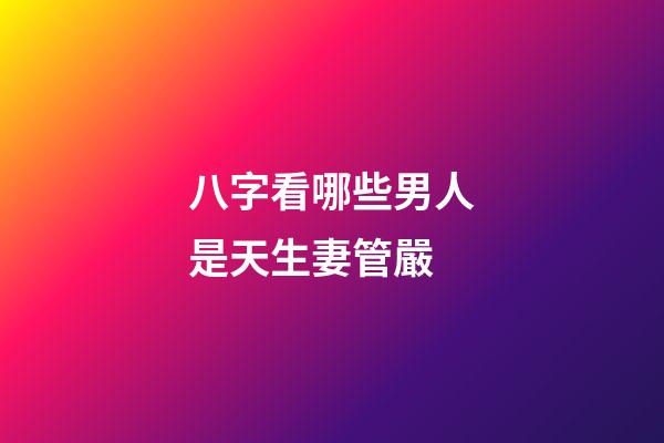 八字看哪些男人是天生妻管嚴
