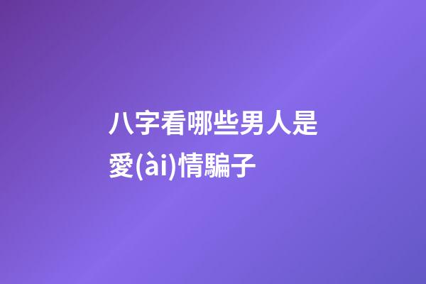 八字看哪些男人是愛(ài)情騙子
