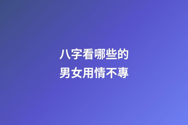 八字看哪些的男女用情不專