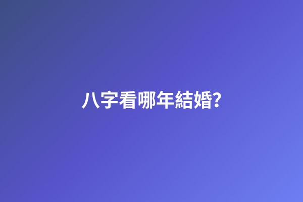 八字看哪年結婚？