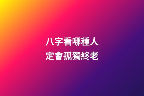 八字看哪種人定會孤獨終老