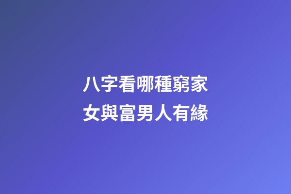 八字看哪種窮家女與富男人有緣