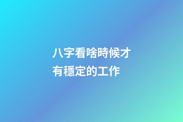八字看啥時候才有穩定的工作
