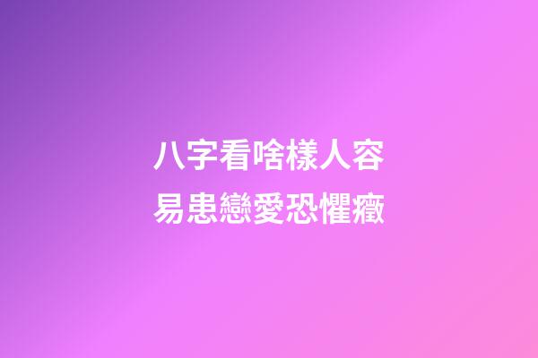 八字看啥樣人容易患戀愛恐懼癥