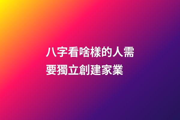 八字看啥樣的人需要獨立創建家業