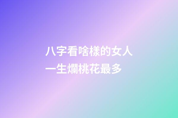 八字看啥樣的女人一生爛桃花最多