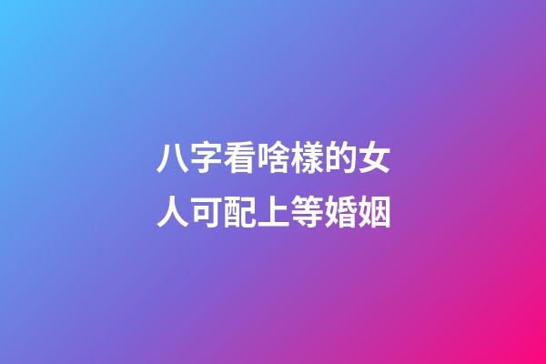 八字看啥樣的女人可配上等婚姻