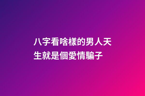 八字看啥樣的男人天生就是個愛情騙子