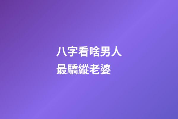 八字看啥男人最驕縱老婆