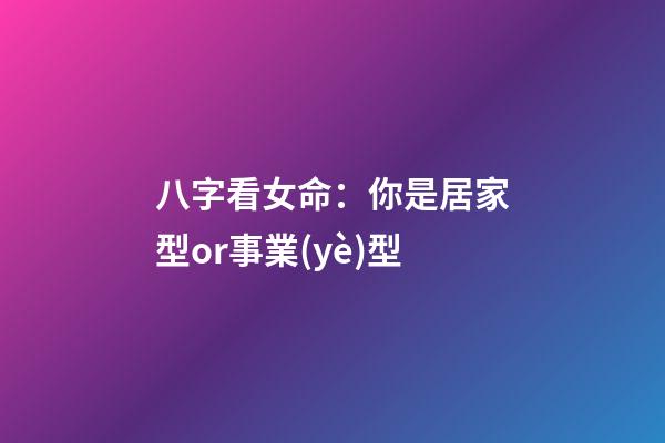 八字看女命：你是居家型or事業(yè)型