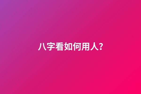 八字看如何用人？