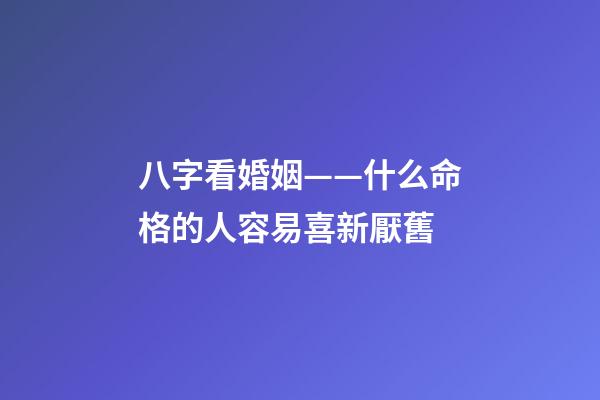 八字看婚姻——什么命格的人容易喜新厭舊