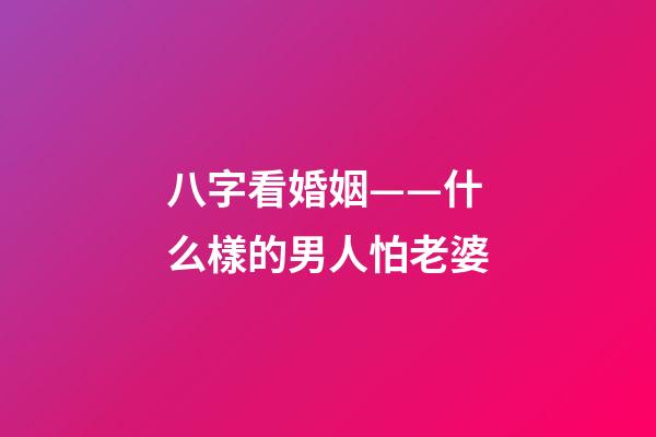 八字看婚姻——什么樣的男人怕老婆