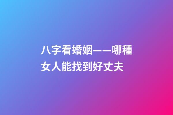 八字看婚姻——哪種女人能找到好丈夫