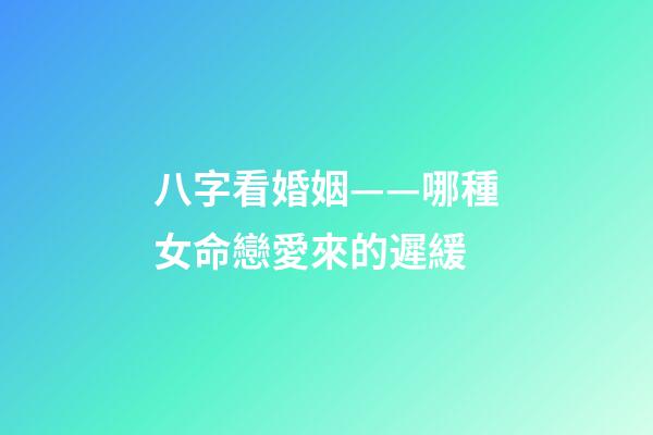 八字看婚姻——哪種女命戀愛來的遲緩