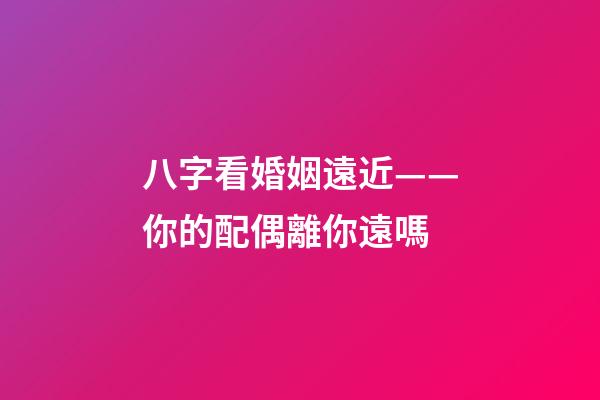 八字看婚姻遠近——你的配偶離你遠嗎?