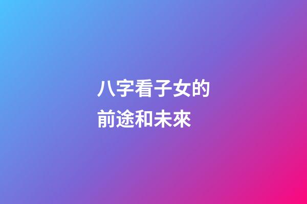 八字看子女的前途和未來