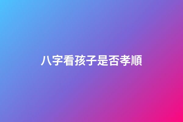八字看孩子是否孝順