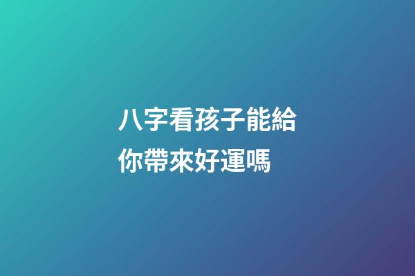 八字看孩子能給你帶來好運嗎