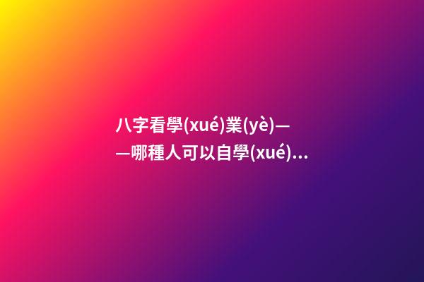 八字看學(xué)業(yè)——哪種人可以自學(xué)成才