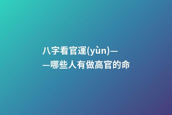 八字看官運(yùn)——哪些人有做高官的命