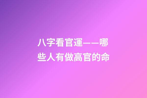 八字看官運——哪些人有做高官的命