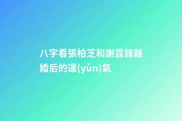 八字看張柏芝和謝霆鋒離婚后的運(yùn)氣