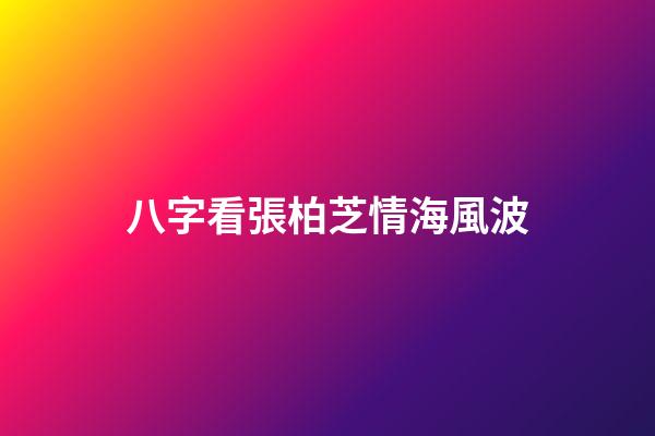 八字看張柏芝情海風波