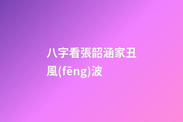 八字看張韶涵家丑風(fēng)波
