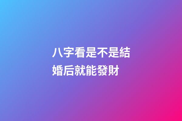 八字看是不是結婚后就能發財