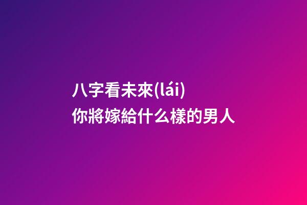 八字看未來(lái)你將嫁給什么樣的男人