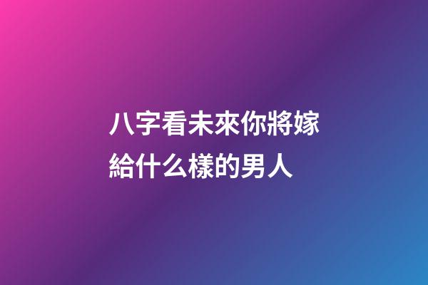 八字看未來你將嫁給什么樣的男人