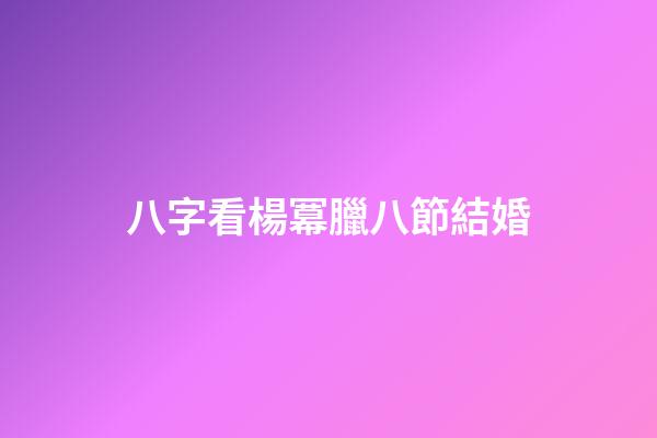 八字看楊冪臘八節結婚