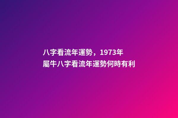八字看流年運勢，1973年屬牛八字看流年運勢何時有利-第1張-觀點-玄機派
