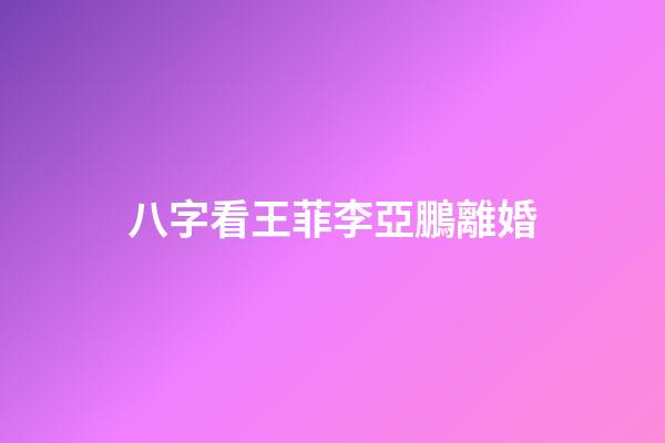 八字看王菲李亞鵬離婚
