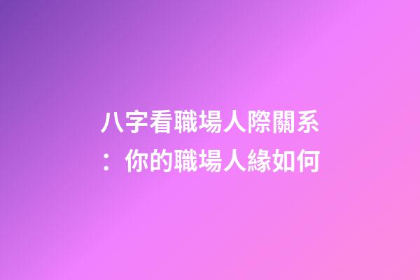 八字看職場人際關系：你的職場人緣如何?