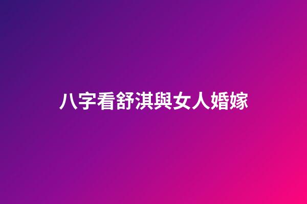 八字看舒淇與女人婚嫁