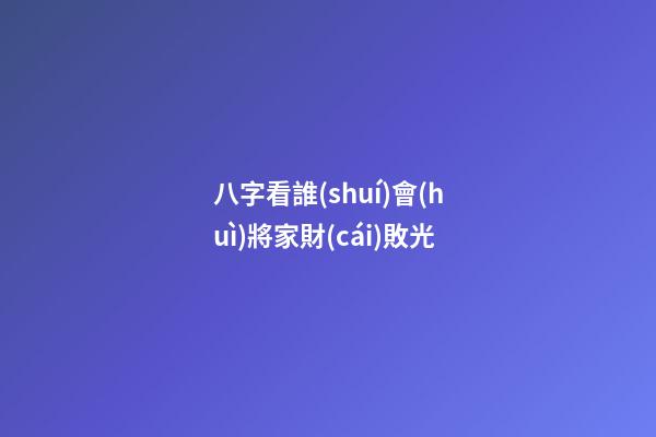 八字看誰(shuí)會(huì)將家財(cái)敗光