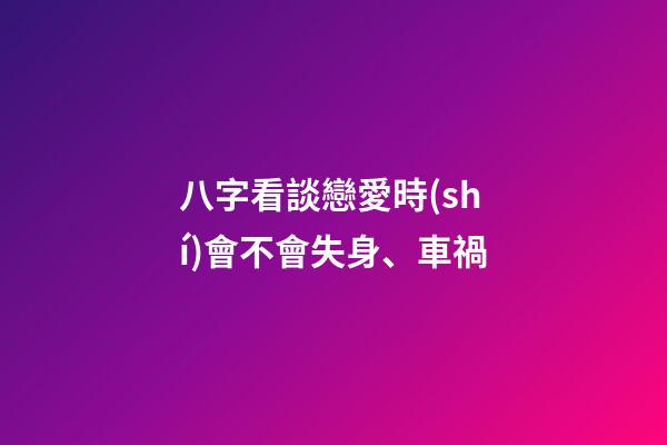 八字看談戀愛時(shí)會不會失身、車禍
