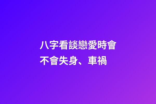 八字看談戀愛時會不會失身、車禍